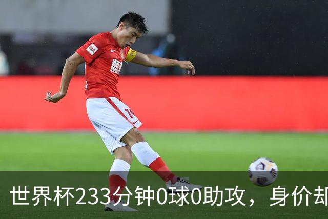 世界杯233分钟0球0助攻，身价却要3000万：罗马盯上他了