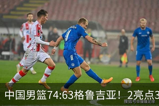 中国男篮74:63格鲁吉亚！2亮点3不足，靠2后卫撑场面，进攻出问题
