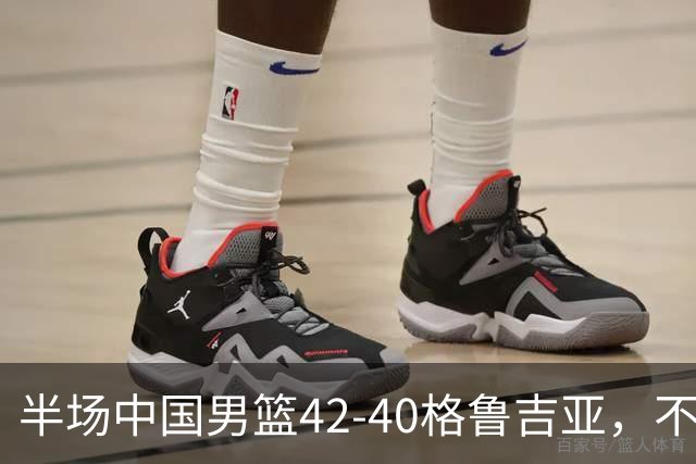 半场中国男篮42-40格鲁吉亚，不得不承认的5个事实，双宁20分大爆发，焦泊乔低迷成最大短板