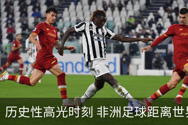 历史性高光时刻 非洲足球距离世界杯冠军还有多远？