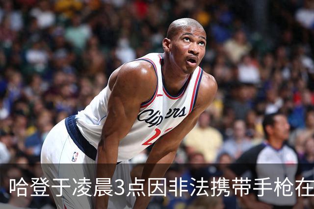 哈登于凌晨3点因非法携带手枪在休斯敦被捕 此前他在水烟酒吧聚会