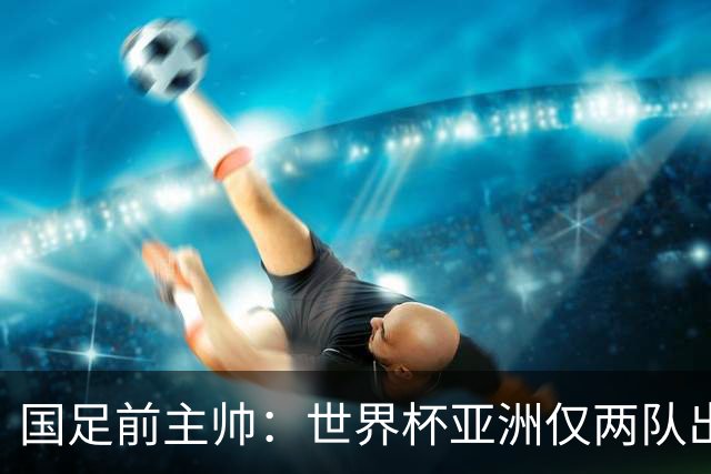 国足前主帅：世界杯亚洲仅两队出线并不意外