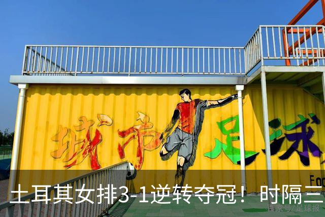 土耳其女排3-1逆转夺冠！时隔三年第2次登顶，巴西5次决赛全失利