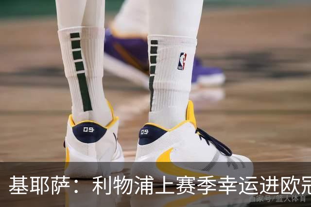 基耶萨：利物浦上赛季幸运进欧冠，盼在伊劳拉麾下翻开新篇章