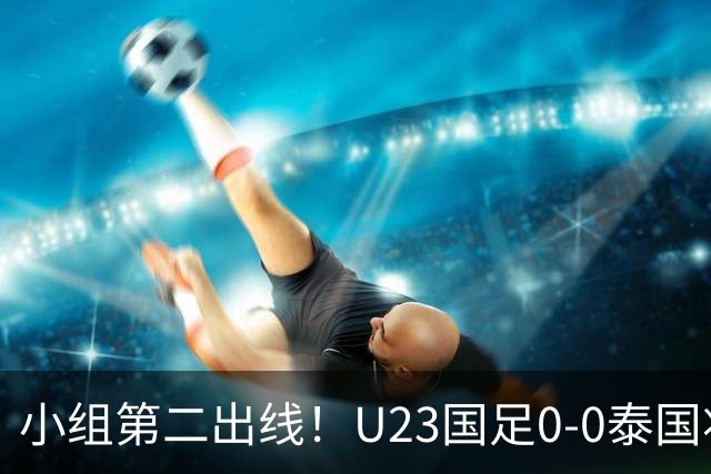 小组第二出线！U23国足0-0泰国将战乌兹别克斯坦 李昊屡次救险