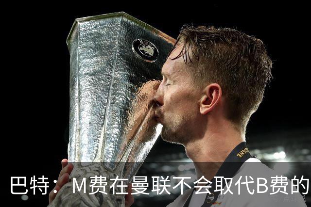 巴特：M费在曼联不会取代B费的位置 若去热刺他能成为核心