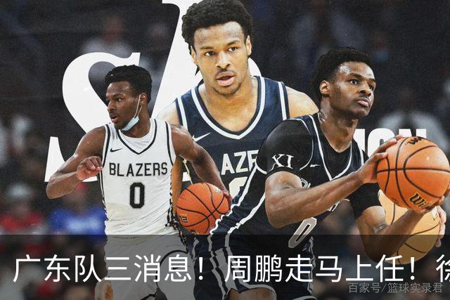 广东队三消息！周鹏走马上任！徐昕即将回归！徐杰留队奎因跑路