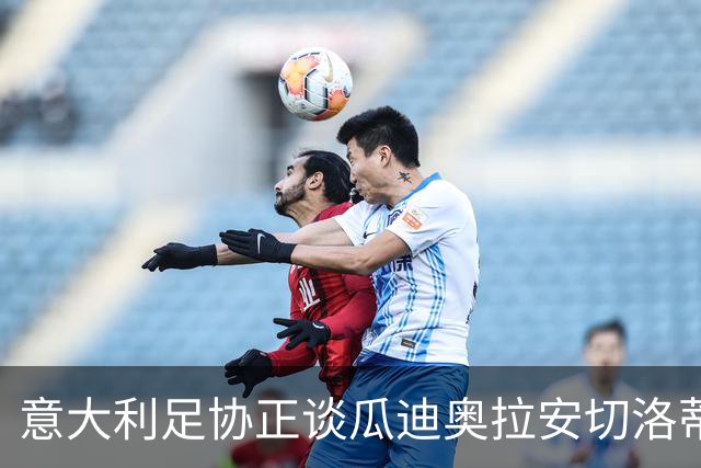 意大利足协正谈瓜迪奥拉安切洛蒂，盼本周敲定新帅救火国家队