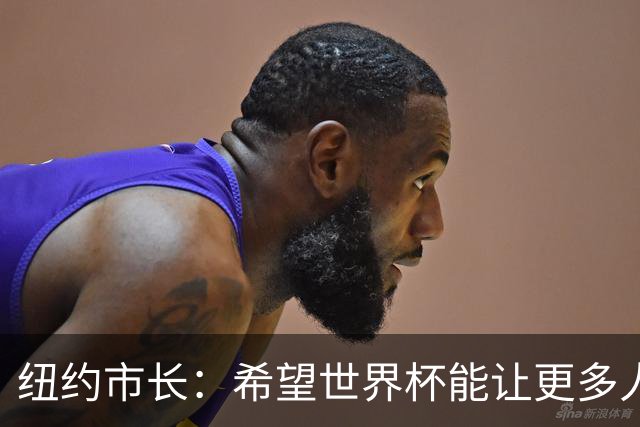 纽约市长：希望世界杯能让更多人爱足球 阿尔特塔让拉亚上位正确