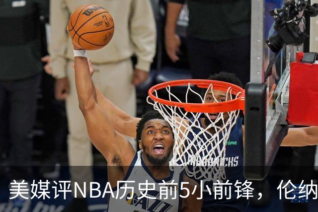 美媒评NBA历史前5小前锋，伦纳德未上榜，杜兰特第4，詹姆斯屈居第2