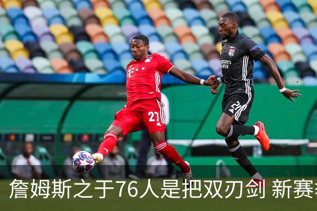 詹姆斯之于76人是把双刃剑 新赛季需直面六大隐患？