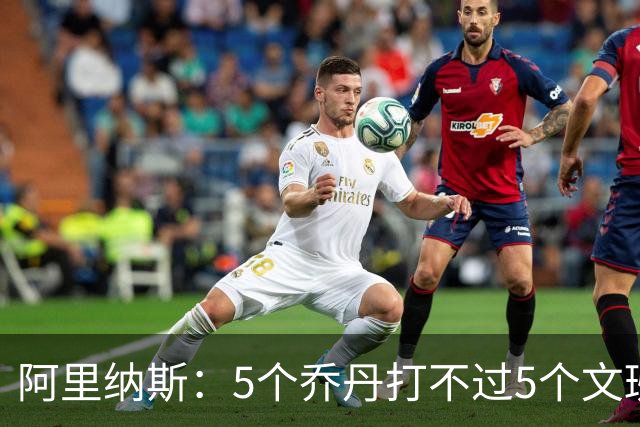 阿里纳斯：5个乔丹打不过5个文班 但5个老詹或5个KD才是版本答案