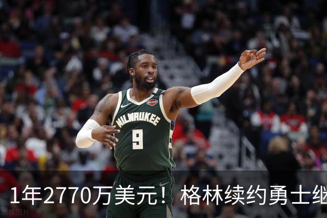 1年2770万美元！格林续约勇士继续搭档库里：合同不含交易否决权