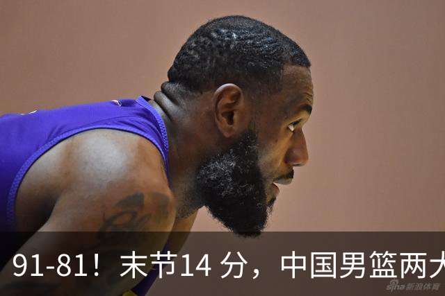 91-81！末节14 分，中国男篮两大新星撑起进攻，高诗岩暴露后场短板