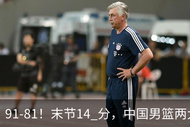 91-81！末节14 分，中国男篮两大新星撑起进攻，高诗岩暴露后场短板